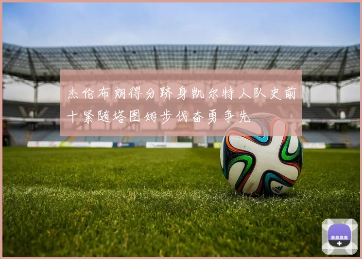 杰伦布朗得分跻身凯尔特人队史前十紧随塔图姆步伐奋勇争先