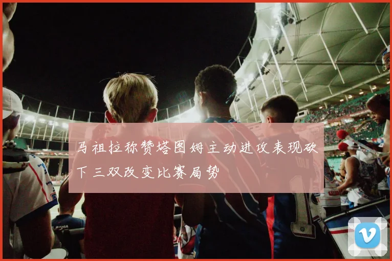 马祖拉称赞塔图姆主动进攻表现砍下三双改变比赛局势