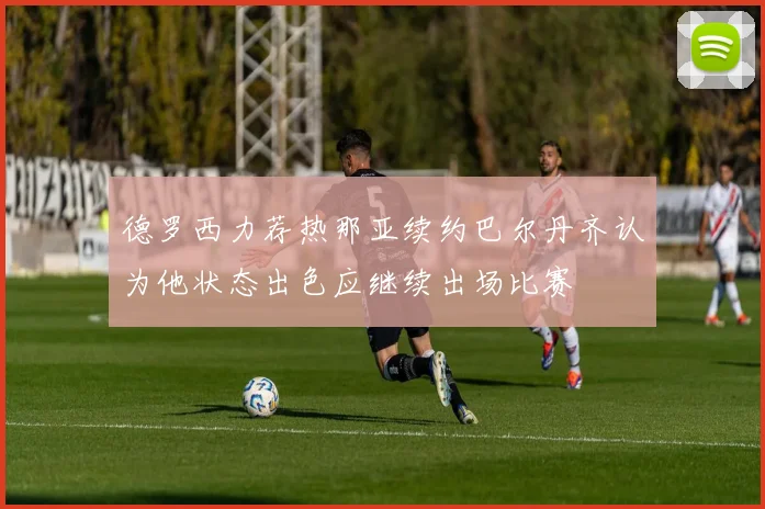 德罗西力荐热那亚续约巴尔丹齐认为他状态出色应继续出场比赛