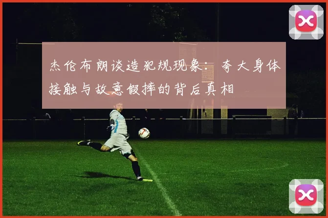 杰伦布朗谈造犯规现象：夸大身体接触与故意假摔的背后真相