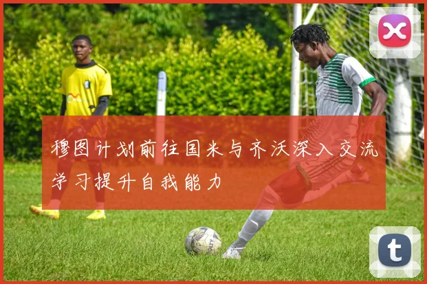 穆图计划前往国米与齐沃深入交流学习提升自我能力