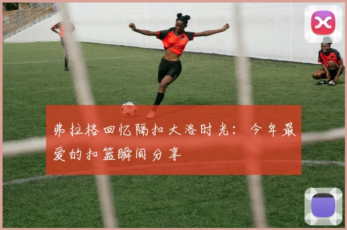 弗拉格回忆隔扣大洛时光：今年最爱的扣篮瞬间分享