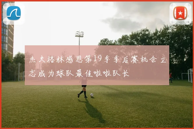 杰夫格林感恩第19季季后赛机会立志成为球队最佳啦啦队长