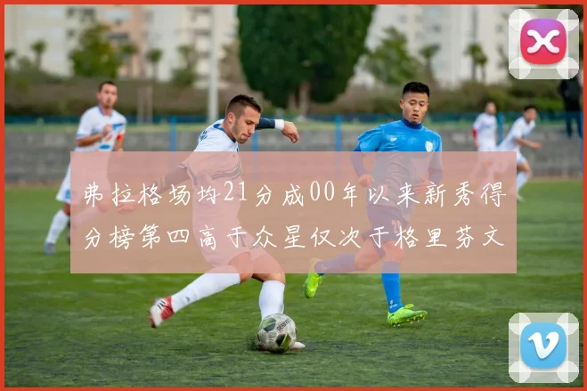 弗拉格场均21分成00年以来新秀得分榜第四高于众星仅次于格里芬文班和卢卡