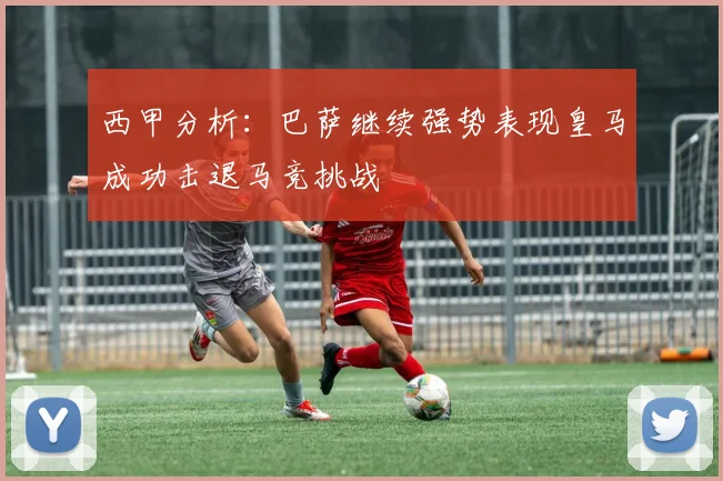 西甲分析：巴萨继续强势表现皇马成功击退马竞挑战