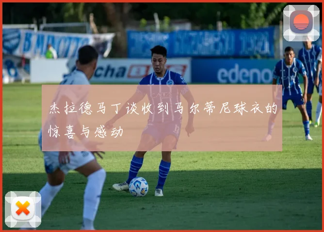 杰拉德马丁谈收到马尔蒂尼球衣的惊喜与感动