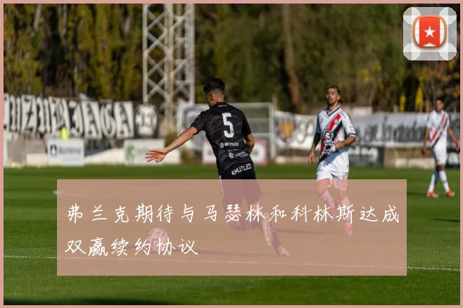 弗兰克期待与马瑟林和科林斯达成双赢续约协议