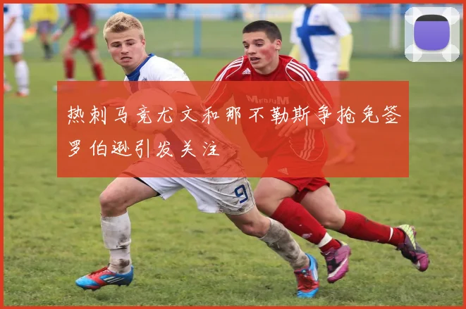 热刺马竞尤文和那不勒斯争抢免签罗伯逊引发关注